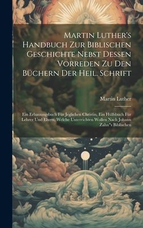 Martin Luther's Handbuch Zur Biblischen Geschichte Nebst Dessen Vorreden Zu Den Büchern Der Heil. Schrift: Ein Erbauungsbuch Für Jeglichen Christin, E