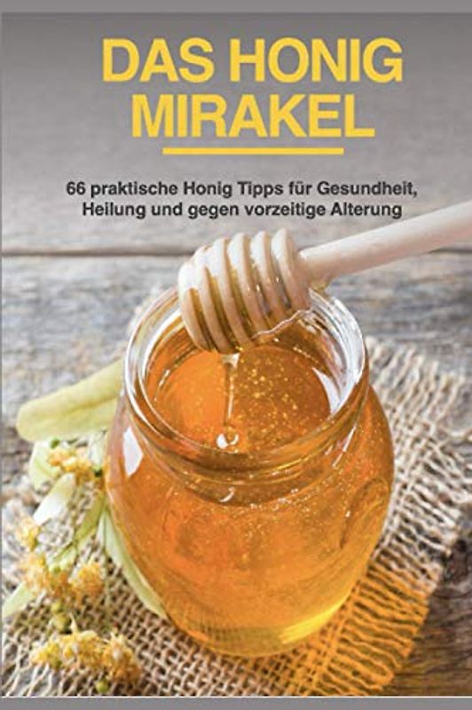 Das Honig Mirakel: 66 praktische Honig Tipps für Gesundheit, Heilung und gegen vorzeitige Alterung