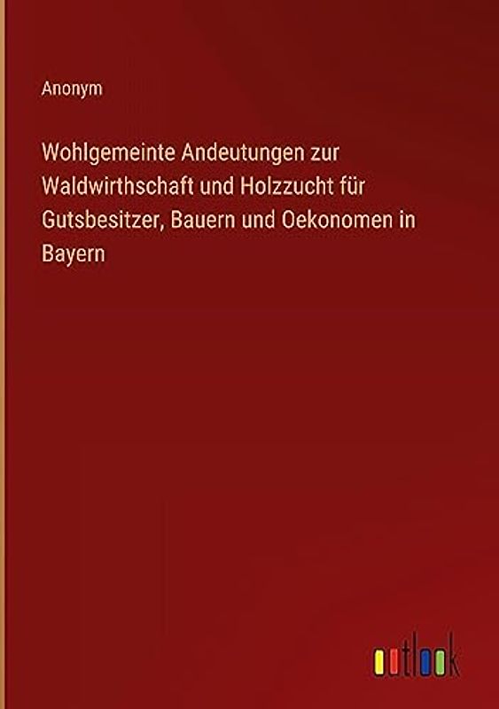Wohlgemeinte Andeutungen zur Waldwirthschaft und Holzzucht für Gutsbesitzer, Bauern und Oekonomen in Bayern