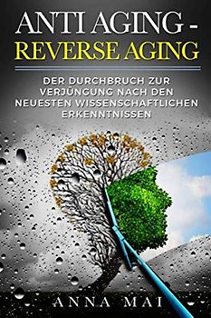 ANTI AGING - REVERSE AGING: Der Durchbruch zur Verjüngung nach den neuesten wissenschaftlichen Erkenntnissen