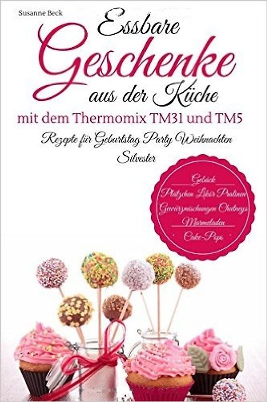 Essbare Geschenke aus der Küche mit dem Thermomix TM31 und TM5: Rezepte für Geburtstag, Party, Weihnachten, Silvester - Susanne Beck