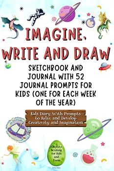 Imagine, Write and Draw: Sketchbook and Journal with 52 Journal Prompts for Kids (One for Each Week of the Year) | Kids Diary With Prompts to Relax ... Creative Writing for Kids and Teens