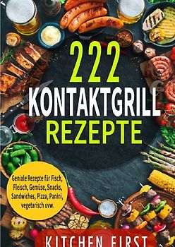 Kontaktgrill Rezepte: 222 geniale Rezepte für den Küchengrill! Fisch- und Fleischgerichte, Gemüse- und Salatgerichte, Sn