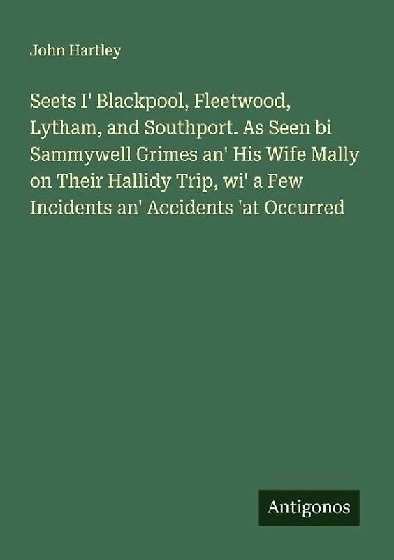 Seets I' Blackpool, Fleetwood, Lytham, and Southport. As Seen bi Sammywell Grimes an' His Wife Mally on Their Hallidy Trip, wi' a Few Incidents an' Accidents 'at Occurred