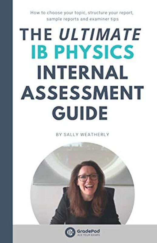 The ULTIMATE IB Physics Internal Assessment Guide (GradePod): How to choose your topic, structure your report, learn from sample IA's and discover examiner tips