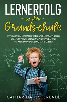 Lernerfolg in der Grundschule: Mit smarten Lerntechniken und Lernmethoden die Motivation steigern, Prüfungsangst vermeiden und Bestnoten erzielen.