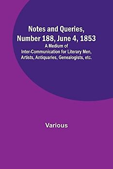Notes and Queries, Number 188, June 4, 1853 ; A Medium of Inter-communication for Literary Men, Artists, Antiquaries, Genealogists, etc.