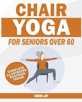 Chair Yoga for Seniors Over 60: Rediscover the Power of your Body with These Easy-to-Follow Stretches & Poses to Gain Mobility, Strength, Balance & Even Lose Weight with Serenity and Peace of Mind