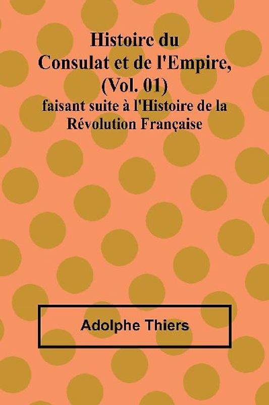 Histoire du Consulat et de l'Empire, (Vol. 01); faisant suite à l'Histoire de la Révolution Française