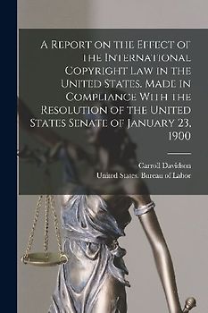 A Report on the Effect of the International Copyright Law in the United States. Made in Compliance With the Resolution of the United States Senate of