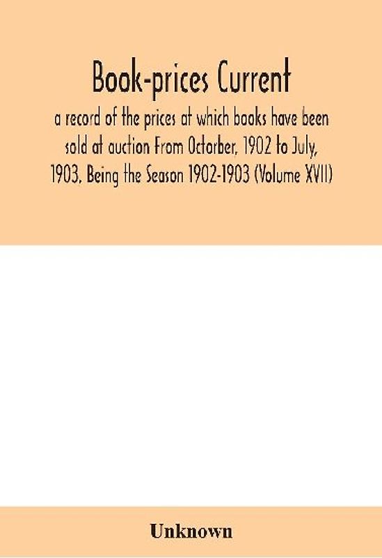 Book-Prices Current; A Record Of The Prices At Which Books Have Been Sold At Auction From Octorber, 1902 To July, 1903, Being The Season 1902-1903 (Volume Xvii)