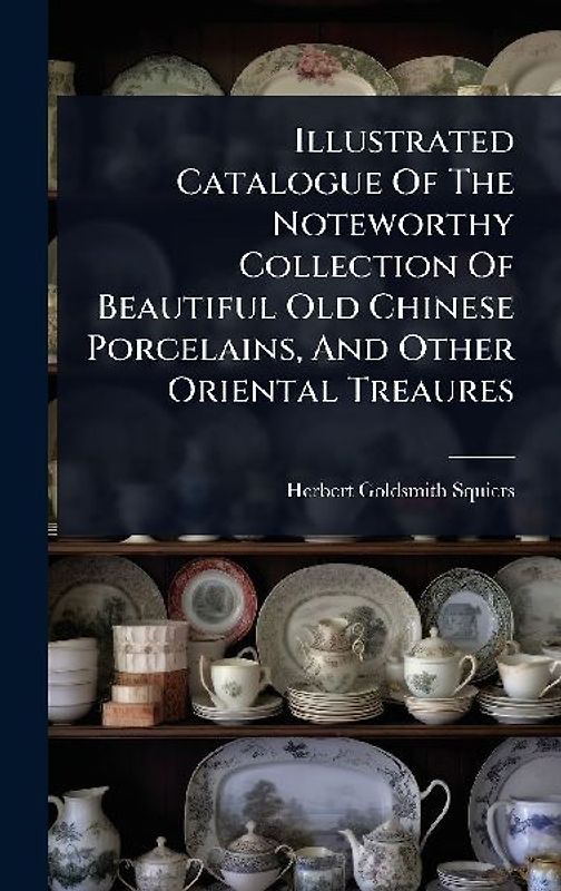 Illustrated Catalogue Of The Noteworthy Collection Of Beautiful Old Chinese Porcelains, And Other Oriental Treaures