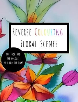 Reverse Colouring Floral Scenes: The Book Has The Colours, You Add The Ink!