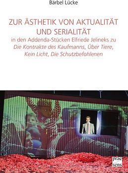 Zur Ästhetik von Aktualität und Serialität in den Addenda-Stücken Elfriede Jelineks zu »Die Kontrakte des Kaufmanns«, »Über Tiere«, »Kein Licht«, »Die Schutzbefohlenen«