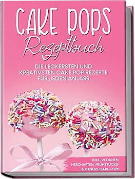 Cake Pops Rezeptbuch: Die leckersten und kreativsten Cake Pop Rezepte für jeden Anlass – inkl. veganen, herzhaften, Frühstücks- & Fitness-Cake-Pops