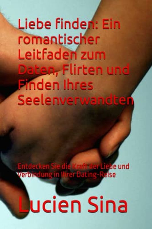 Liebe finden: Ein romantischer Leitfaden zum Daten, Flirten und Finden Ihres Seelenverwandten: Entdecken Sie die Kraft der Liebe und Verbindung in Ihrer Dating-Reise