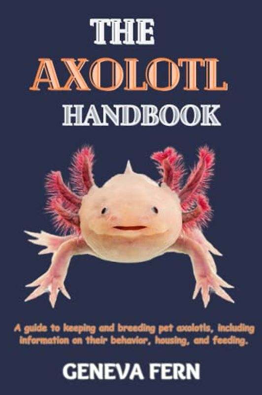 The Axolotl Handbook: A guide to keeping and breeding pet axolotls, including information on their behavior, housing, and feeding.