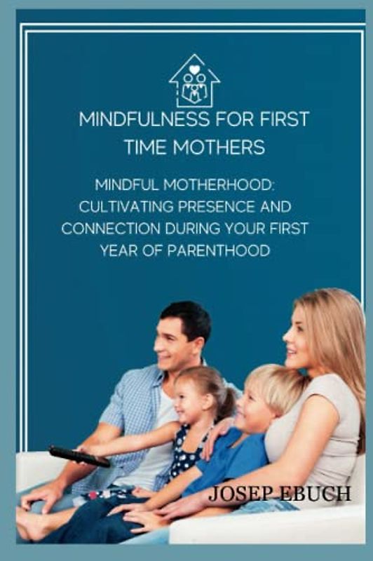 mindfulness for first time mothers: Mindful Motherhood: Cultivating Presence and Connection During Your First Year of Parenthood