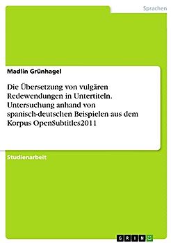Die Übersetzung von vulgären Redewendungen in Untertiteln. Untersuchung anhand von spanisch-deutschen Beispielen aus dem Korpus OpenSubtitles2011