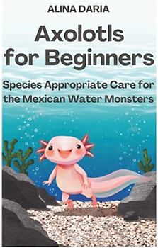 Axolotls for Beginners – Species Appropriate Care for the Mexican Water Monsters (Guidebooks for Appropriate Axolotl Husbandry, Band 1)