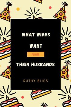 What Wives Want From Their Husbands: A Comprehensive Guide on Being a Better Husband and How to Build a Fulfilling Marriage as a Man