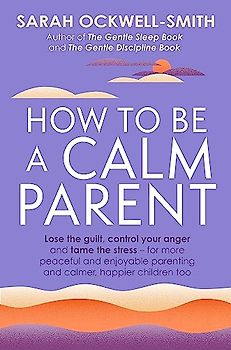 How to Be a Calm Parent: Lose the guilt, control your anger and tame the stress - for more peaceful and enjoyable parenting and calmer, happier children too