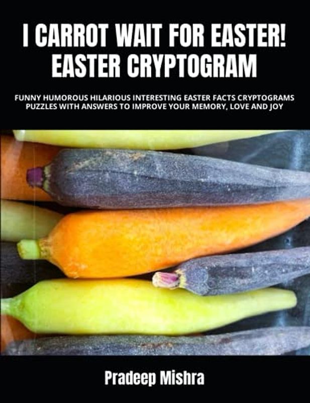 I CARROT WAIT FOR EASTER! EASTER CRYPTOGRAM: FUNNY HUMOROUS HILARIOUS INTERESTING EASTER FACTS CRYPTOGRAMS PUZZLES WITH ANSWERS TO IMPROVE YOUR MEMORY, LOVE AND JOY