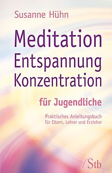 Meditation Entspannung Konzentration für Jugendliche. Praktisches Anleitungsbuch für Eltern, Lehrer, Erzieher