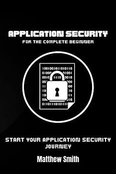Application Security for the Complete Beginner: Start your application security journey (Information Technology for the Complete Beginner)