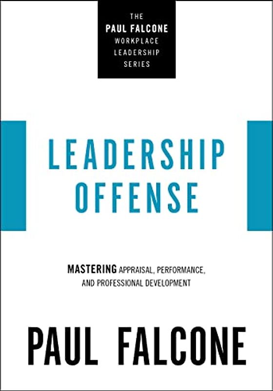 Leadership Offense: Mastering Appraisal, Performance, and Professional Development (The Paul Falcone Workplace Leadership Series)
