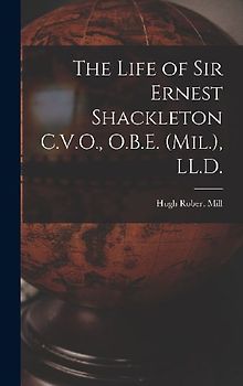 The Life of Sir Ernest Shackleton C.V.O., O.B.E. (Mil.), LL.D.