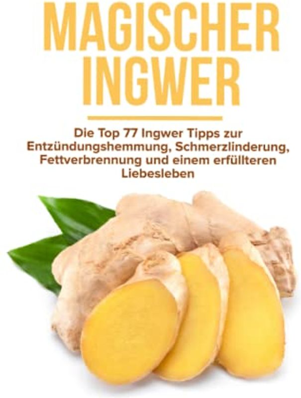 Magischer Ingwer: Die Top 77 Ingwer Tipps zur Entzündungshemmung, Schmerzlinderung, Fettverbrennung und einem erfüllteren Liebesleben
