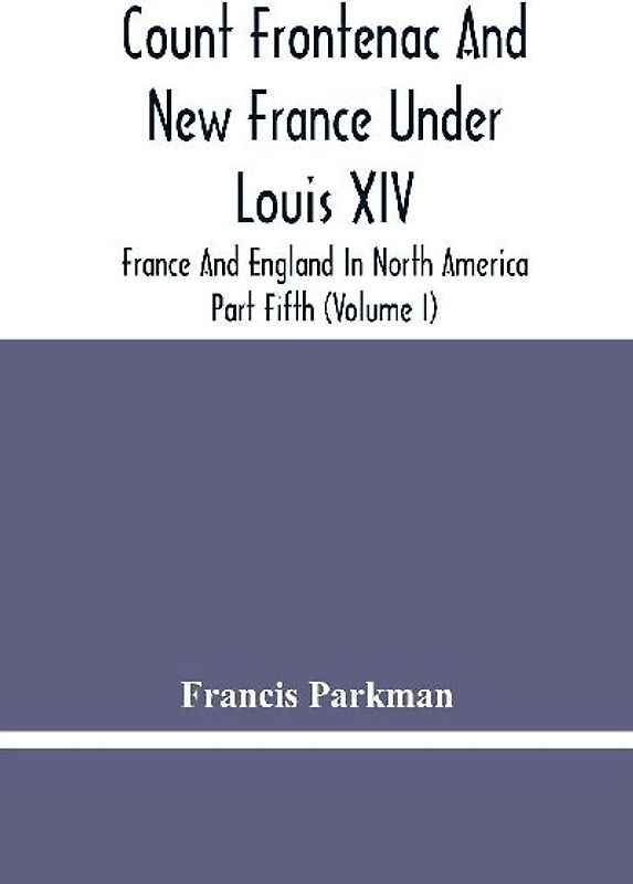 Count Frontenac And New France Under Louis Xiv; France And England In North America. Part Fifth (Volume I)
