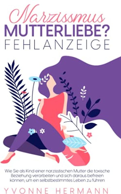 Narzissmus Mutterliebe? Fehlanzeige!: Wie Sie als Kind einer narzisstischen Mutter die toxische Beziehung verarbeiten und sich daraus befreien können, um ein selbstbestimmtes Leben zu führen