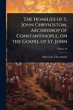 The Homilies of S. John Chrysostom, Archbishop of Constantinople, on the Gospel of St. John