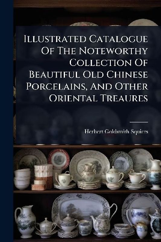 Illustrated Catalogue Of The Noteworthy Collection Of Beautiful Old Chinese Porcelains, And Other Oriental Treaures