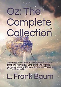 Oz: The Complete Collection: (Illustrated First Edition) The Wonderful Wizard of Oz, The Marvellous Land of Oz, The Woggle-Bug Book. Ozma of Oz, Dorothy and the Wizard in Oz, The Road to Oz.
