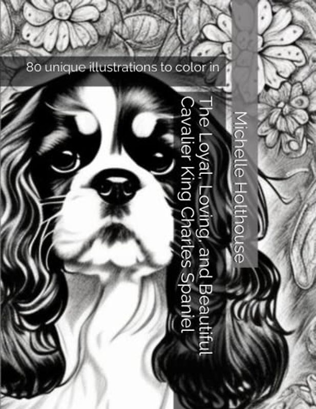 The Loyal, Loving, and Beautiful Cavalier King Charles Spaniel: 80 unique illustrations to color in