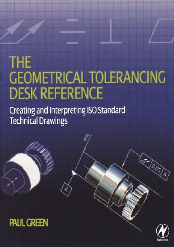 The Geometrical Tolerancing Desk Reference: Creating and Interpreting ISO Standard Technical Drawings - Green, Paul