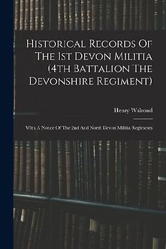Historical Records Of The 1st Devon Militia (4th Battalion The Devonshire Regiment): With A Notice Of The 2nd And North Devon Militia Regiments