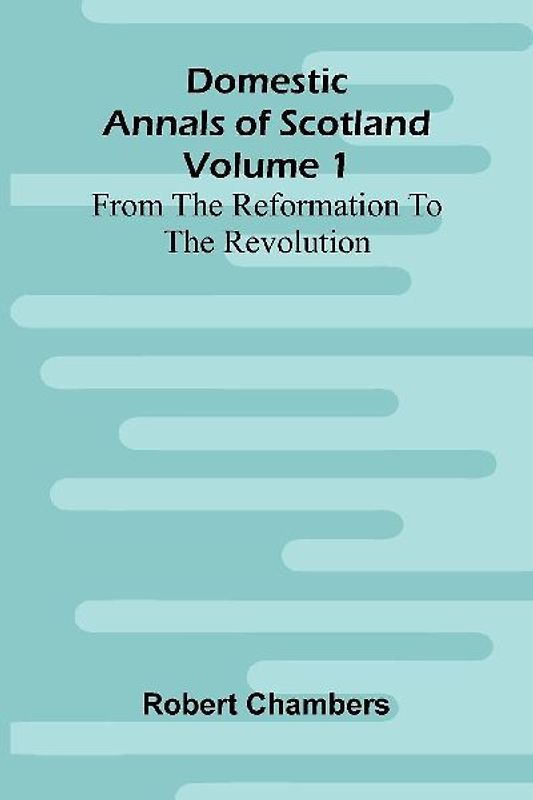 Domestic Annals Of Scotland From The Reformation To The Revolution, Volume 1