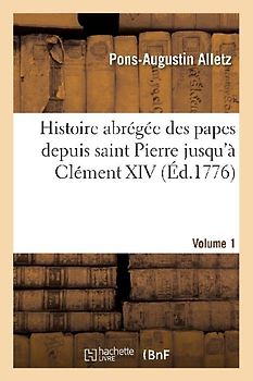 Histoire Abrégée Des Papes Depuis Saint Pierre Jusqu'à Clément XIV. Volume 1
