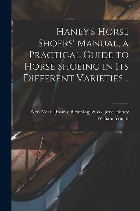 Haney's Horse Shoers' Manual, a Practical Guide to Horse Shoeing in its Different Varieties ..