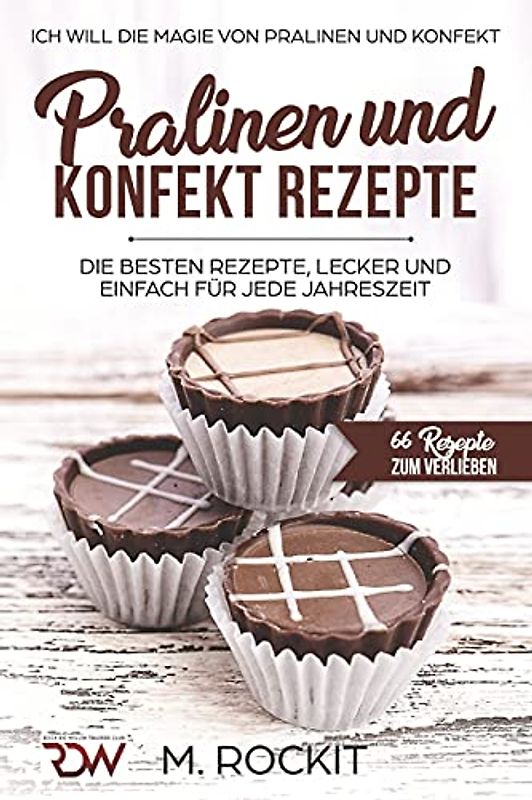 PRALINEN UND KONFEKT REZEPTE. Ich Will - Die Magie von Pralinen und Konfekt.: 66 REZEPTE ZUM VERLIEBEN