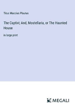 The Captivi; And, Mostellaria, or The Haunted House