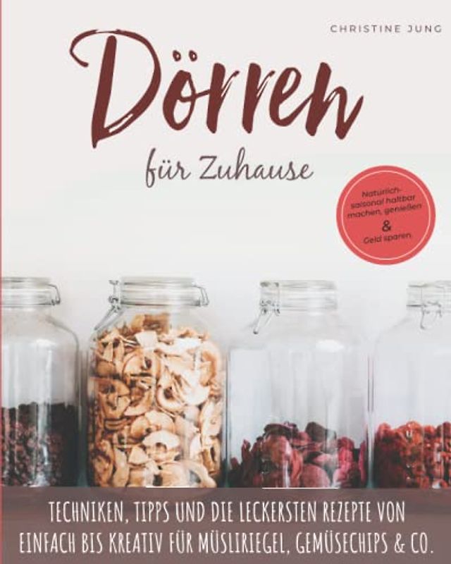 Dörren für Zuhause: Natürlich-saisonal haltbar machen, genießen und Geld sparen. Techniken, Tipps und die leckersten Rezepte von einfach bis kreativ für Müsliriegel, Gemüsechips & Co.