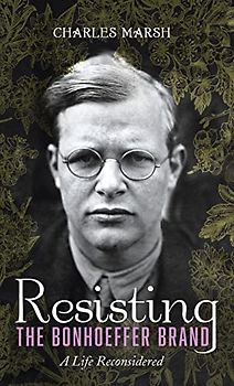Resisting the Bonhoeffer Brand: A Life Reconsidered