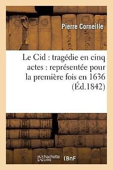 Le Cid: Tragédie En Cinq Actes: Représentée Pour La Première Fois En 1636
