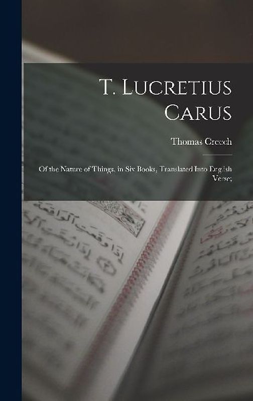 T. Lucretius Carus: Of the Nature of Things, in Six Books, Translated Into English Verse;