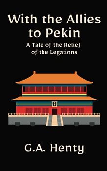 With the Allies to Pekin: A Tale of the Relief of the Legations: A Historical Fiction Adventure Novel (Annotated)